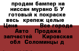 продам бампер на ниссан мурано Б/У (готовый к покраске, весь  крепеж целые) › Цена ­ 7 000 - Все города Авто » Продажа запчастей   . Кировская обл.,Соломинцы д.